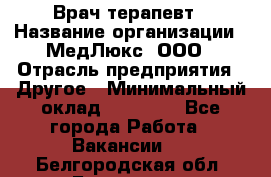 Врач терапевт › Название организации ­ МедЛюкс, ООО › Отрасль предприятия ­ Другое › Минимальный оклад ­ 40 000 - Все города Работа » Вакансии   . Белгородская обл.,Белгород г.